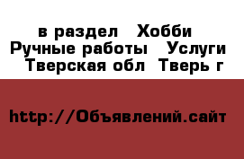  в раздел : Хобби. Ручные работы » Услуги . Тверская обл.,Тверь г.